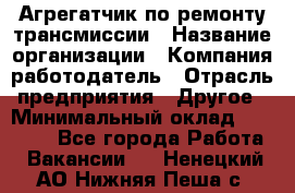 Агрегатчик по ремонту трансмиссии › Название организации ­ Компания-работодатель › Отрасль предприятия ­ Другое › Минимальный оклад ­ 50 000 - Все города Работа » Вакансии   . Ненецкий АО,Нижняя Пеша с.